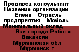 Продавец-консультант › Название организации ­ Елена › Отрасль предприятия ­ Мебель › Минимальный оклад ­ 20 000 - Все города Работа » Вакансии   . Мурманская обл.,Мурманск г.